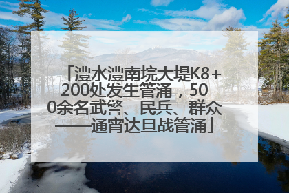 澧水澧南垸大堤K8+200处发生管涌，500余名武警、民兵、群众——通宵达旦战管涌