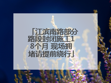 江滨南路部分路段封闭施工18个月 现场拥堵请提前绕行