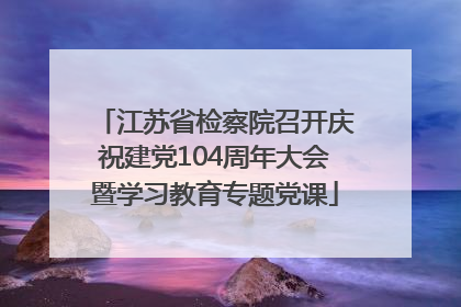 江苏省检察院召开庆祝建党104周年大会暨学习教育专题党课