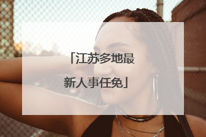 江苏多地最新人事任免