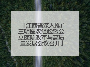 江西省深入推广三明医改经验暨公立医院改革与高质量发展会议召开