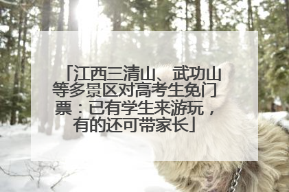 江西三清山、武功山等多景区对高考生免门票：已有学生来游玩，有的还可带家长