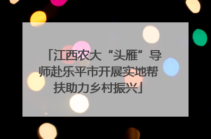 江西农大“头雁”导师赴乐平市开展实地帮扶助力乡村振兴