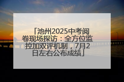 池州2025中考阅卷现场探访：全方位监控加双评机制，7月2日左右公布成绩