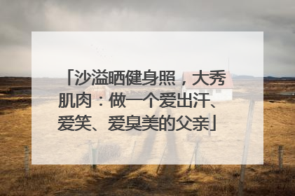 沙溢晒健身照，大秀肌肉：做一个爱出汗、爱笑、爱臭美的父亲