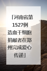 河南省第1527例造血干细胞捐献者在郑州完成爱心传递