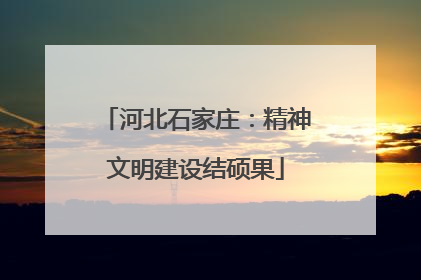 河北石家庄：精神文明建设结硕果