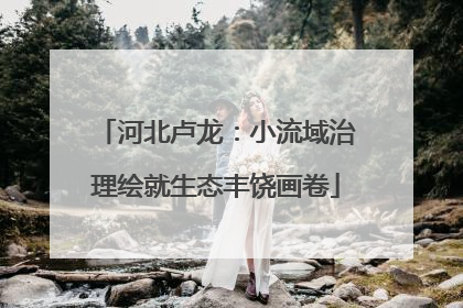 河北卢龙：小流域治理绘就生态丰饶画卷