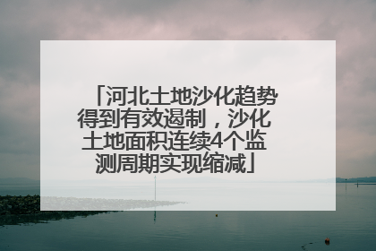 河北土地沙化趋势得到有效遏制，沙化土地面积连续4个监测周期实现缩减