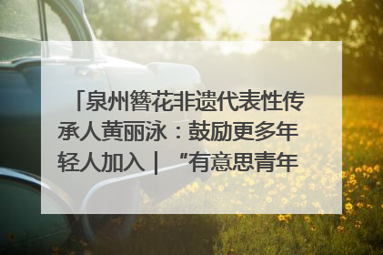 泉州簪花非遗代表性传承人黄丽泳：鼓励更多年轻人加入｜“有意思青年”高校公益计划