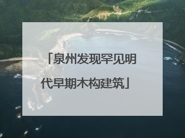 泉州发现罕见明代早期木构建筑