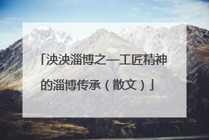泱泱淄博之—工匠精神的淄博传承（散文）