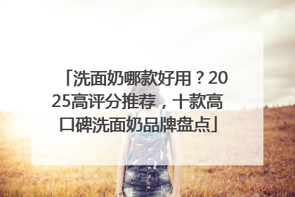 洗面奶哪款好用？2025高评分推荐，十款高口碑洗面奶品牌盘点