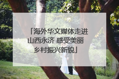 海外华文媒体走进山西永济 感受美丽乡村振兴新貌