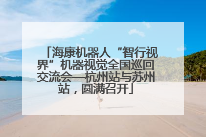 海康机器人“智行视界”机器视觉全国巡回交流会—杭州站与苏州站，圆满召开