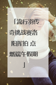 流行羽传奇挑战赛洛阳挥拍 点燃端午假期