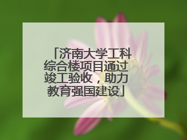 济南大学工科综合楼项目通过竣工验收，助力教育强国建设