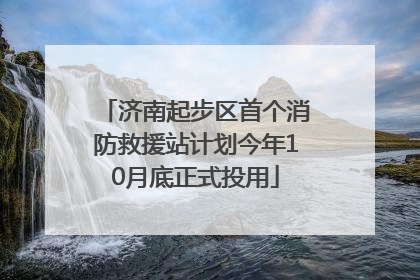 济南起步区首个消防救援站计划今年10月底正式投用