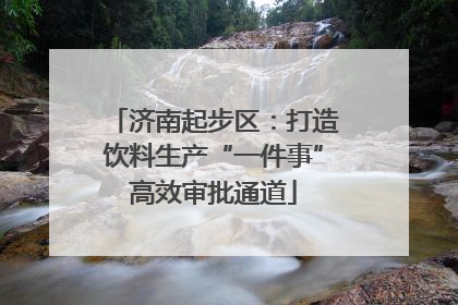 济南起步区：打造饮料生产“一件事”高效审批通道