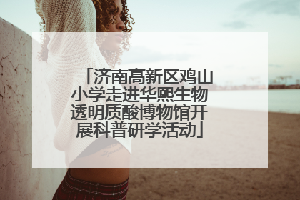 济南高新区鸡山小学走进华熙生物透明质酸博物馆开展科普研学活动