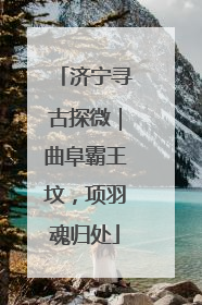 济宁寻古探微｜曲阜霸王坟，项羽魂归处