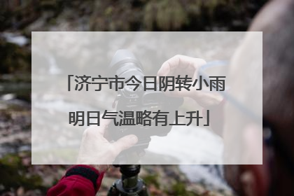 济宁市今日阴转小雨 明日气温略有上升