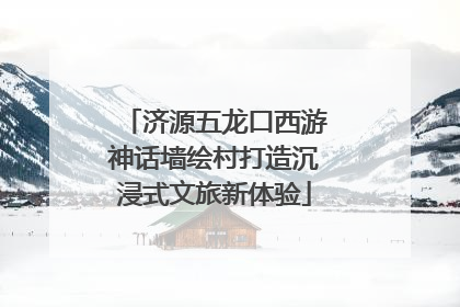 济源五龙口西游神话墙绘村打造沉浸式文旅新体验