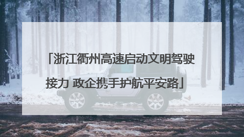 浙江衢州高速启动文明驾驶接力 政企携手护航平安路