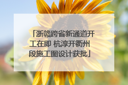 浙赣跨省新通道开工在即 杭淳开衢州段施工图设计获批