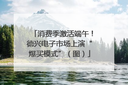 消费季激活端午！德兴电子市场上演“爆买模式”（图）