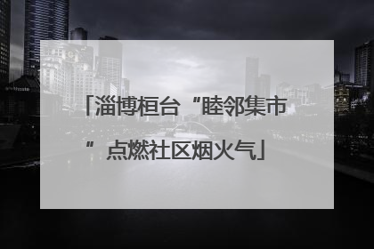 淄博桓台“睦邻集市”点燃社区烟火气