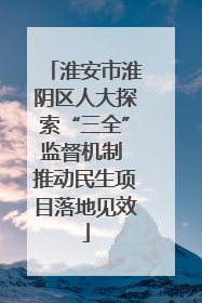 淮安市淮阴区人大探索“三全”监督机制 推动民生项目落地见效