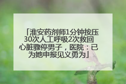 淮安药剂师1分钟按压30次人工呼吸2次救回心脏骤停男子，医院：已为她申报见义勇为