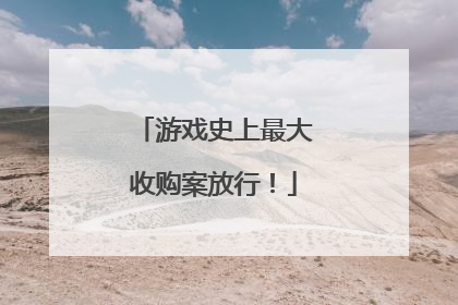 游戏史上最大收购案放行！