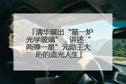 清华展出“第一炉光学玻璃”，讲述“两弹一星”元勋王大珩的追光人生