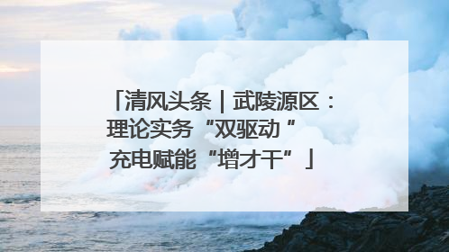 清风头条｜武陵源区：理论实务“双驱动 ” 充电赋能“增才干”