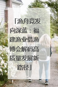 渔舟竞发向深蓝：福建渔业借渔博会解码高质量发展新路径