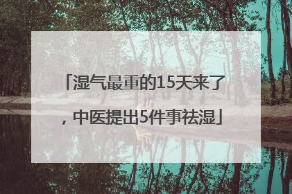 湿气最重的15天来了，中医提出5件事祛湿