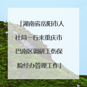 湖南省岳阳市人社局一行来重庆市巴南区调研工伤保险经办管理工作