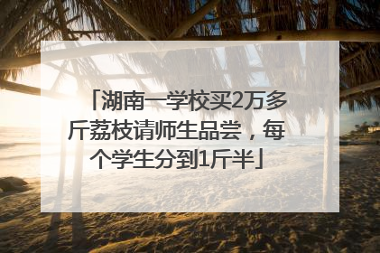 湖南一学校买2万多斤荔枝请师生品尝，每个学生分到1斤半