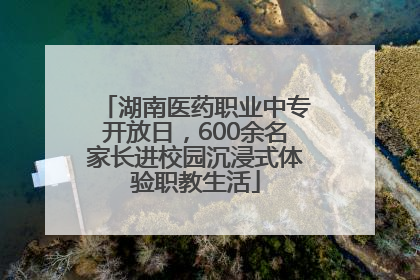 湖南医药职业中专开放日，600余名家长进校园沉浸式体验职教生活
