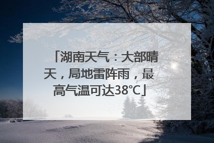 湖南天气：大部晴天，局地雷阵雨，最高气温可达38℃