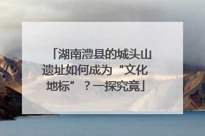 湖南澧县的城头山遗址如何成为“文化地标”？一探究竟