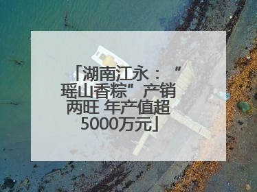 湖南江永：“瑶山香粽”产销两旺 年产值超5000万元