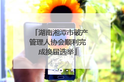 湖南湘潭市破产管理人协会顺利完成换届选举