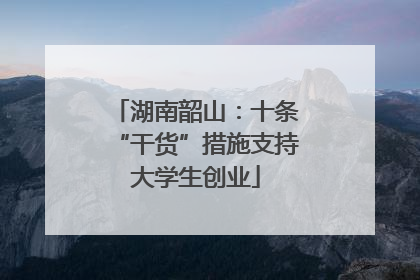 湖南韶山：十条“干货”措施支持大学生创业
