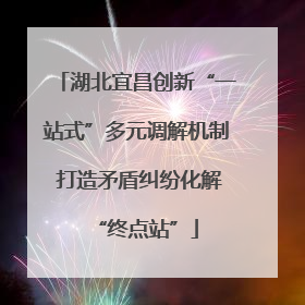 湖北宜昌创新“一站式”多元调解机制 打造矛盾纠纷化解“终点站”