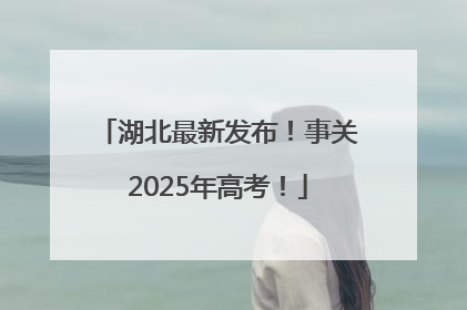 湖北最新发布！事关2025年高考！