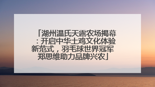 湖州温氏天露农场揭幕：开启中华土鸡文化体验新范式，羽毛球世界冠军郑思维助力品牌兴农