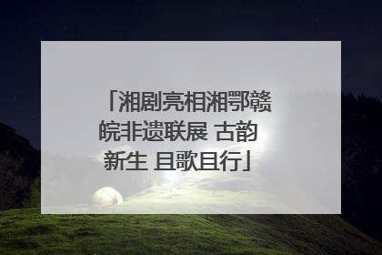 湘剧亮相湘鄂赣皖非遗联展 古韵新生 且歌且行